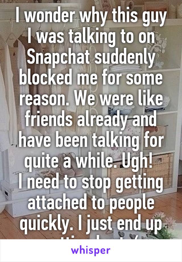 I wonder why this guy I was talking to on Snapchat suddenly blocked me for some reason. We were like friends already and have been talking for quite a while. Ugh! 
I need to stop getting attached to people quickly. I just end up getting hurt :(