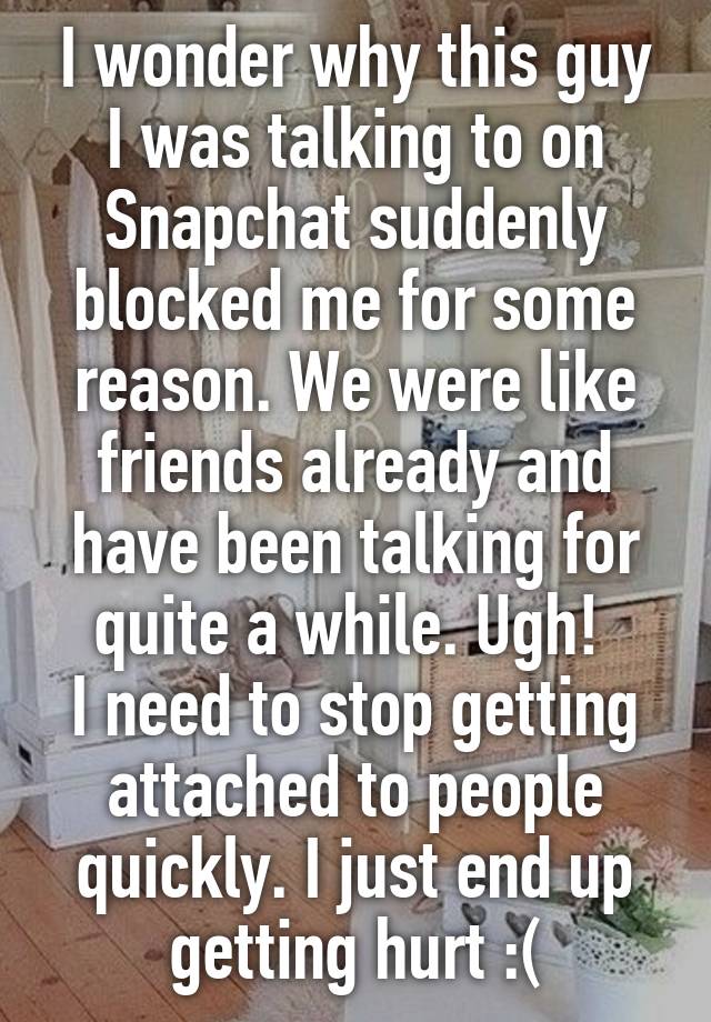 I wonder why this guy I was talking to on Snapchat suddenly blocked me for some reason. We were like friends already and have been talking for quite a while. Ugh! 
I need to stop getting attached to people quickly. I just end up getting hurt :(