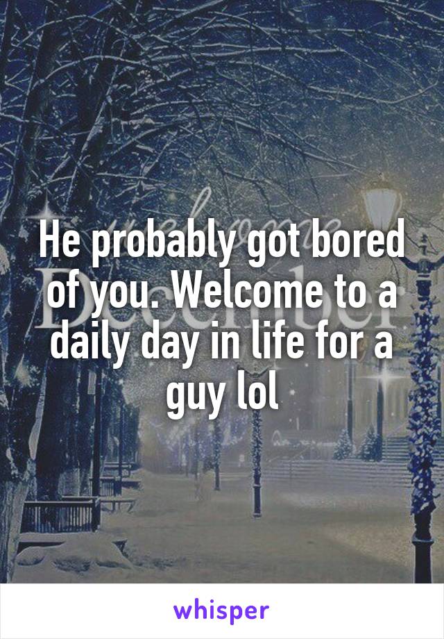 He probably got bored of you. Welcome to a daily day in life for a guy lol