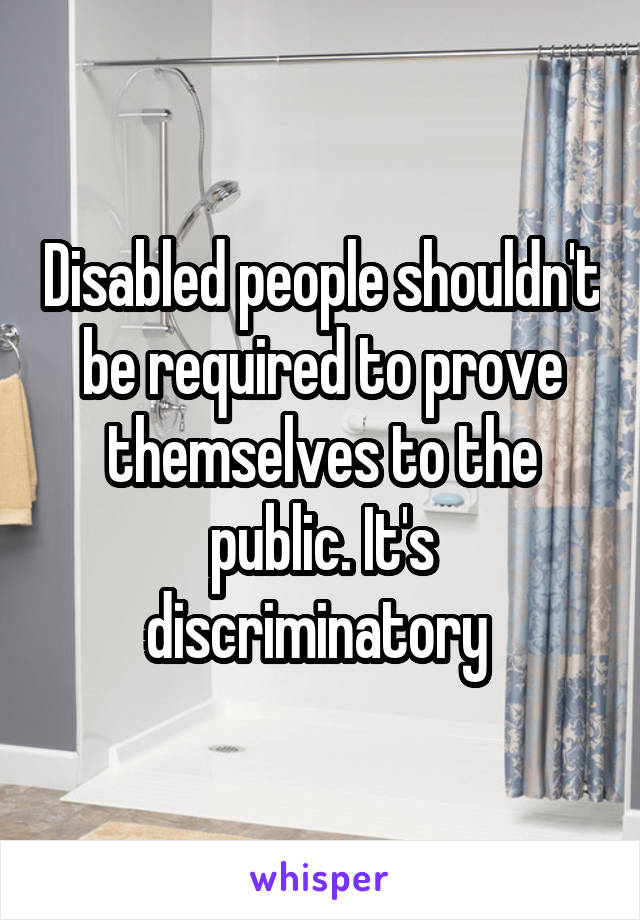 Disabled people shouldn't be required to prove themselves to the public. It's discriminatory 