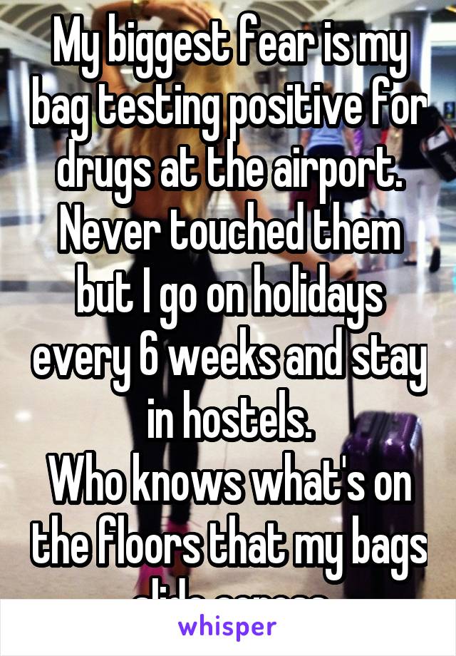 My biggest fear is my bag testing positive for drugs at the airport. Never touched them but I go on holidays every 6 weeks and stay in hostels.
Who knows what's on the floors that my bags slide across