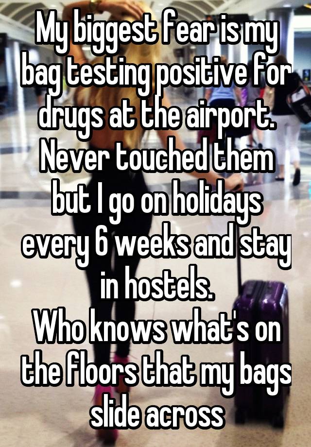 My biggest fear is my bag testing positive for drugs at the airport. Never touched them but I go on holidays every 6 weeks and stay in hostels.
Who knows what's on the floors that my bags slide across