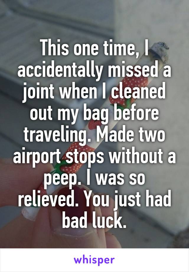 This one time, I accidentally missed a joint when I cleaned out my bag before traveling. Made two airport stops without a peep. I was so relieved. You just had bad luck.