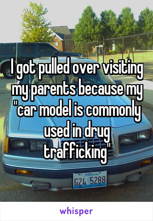 I got pulled over visiting my parents because my "car model is commonly used in drug trafficking"
