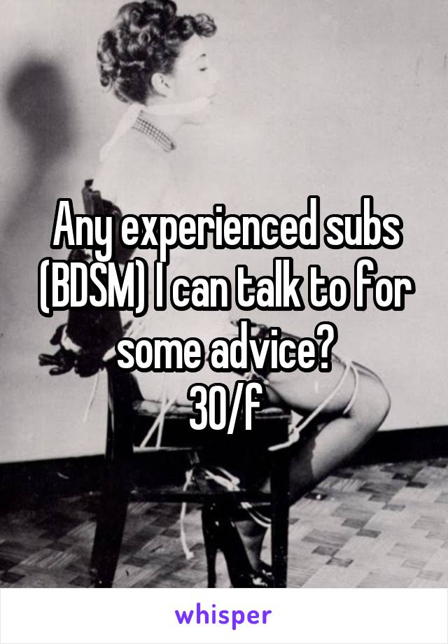 Any experienced subs (BDSM) I can talk to for some advice?
30/f