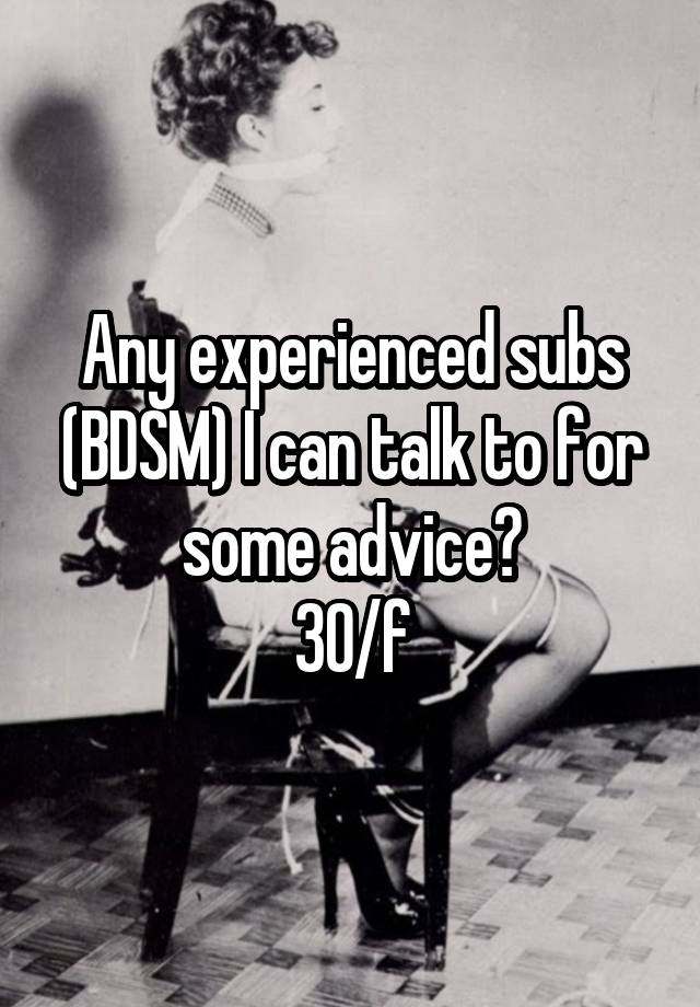 Any experienced subs (BDSM) I can talk to for some advice?
30/f