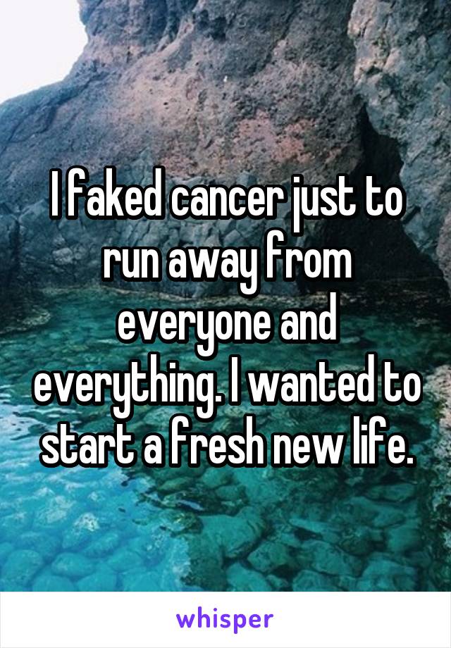 I faked cancer just to run away from everyone and everything. I wanted to start a fresh new life.