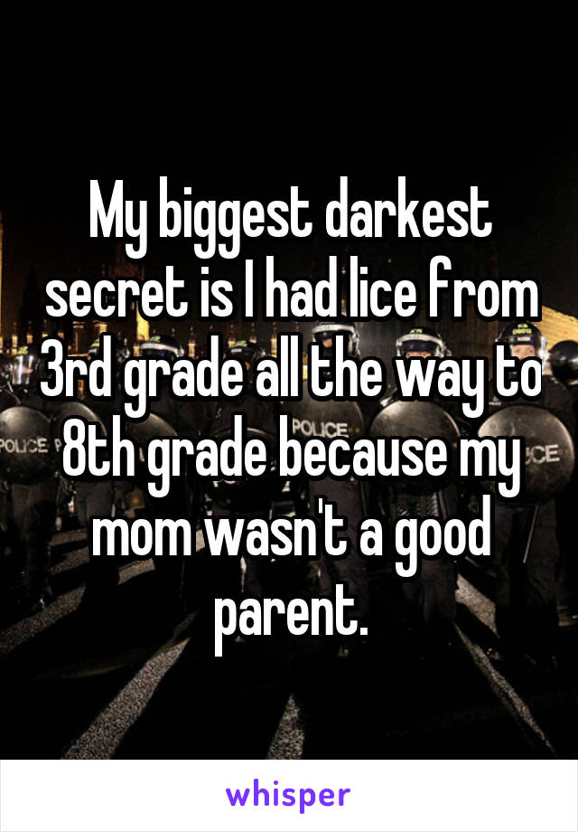 My biggest darkest secret is I had lice from 3rd grade all the way to 8th grade because my mom wasn't a good parent.