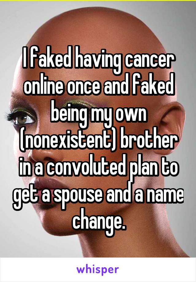 I faked having cancer online once and faked being my own (nonexistent) brother in a convoluted plan to get a spouse and a name change.