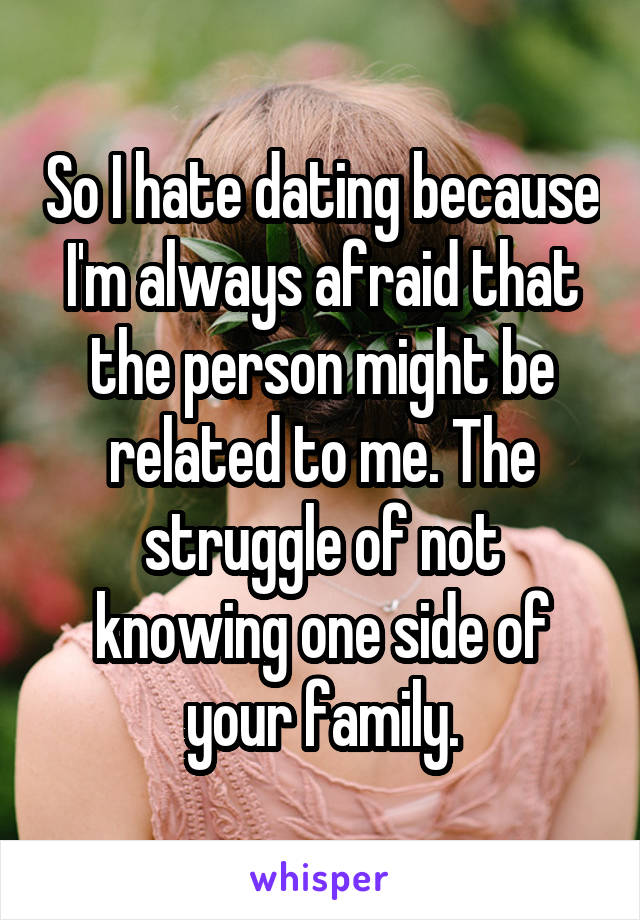 So I hate dating because I'm always afraid that the person might be related to me. The struggle of not knowing one side of your family.