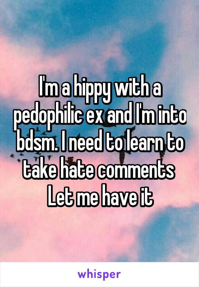 I'm a hippy with a pedophilic ex and I'm into bdsm. I need to learn to take hate comments 
Let me have it