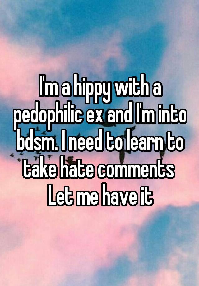 I'm a hippy with a pedophilic ex and I'm into bdsm. I need to learn to take hate comments 
Let me have it