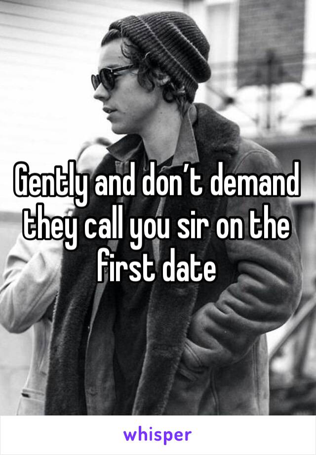 Gently and don’t demand they call you sir on the first date