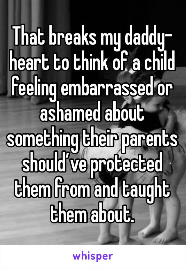 That breaks my daddy-heart to think of a child feeling embarrassed or ashamed about something their parents should’ve protected them from and taught them about. 