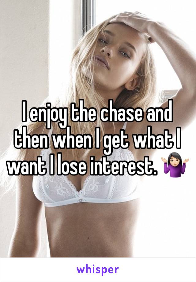 I enjoy the chase and then when I get what I want I lose interest. 🤷🏻‍♀️