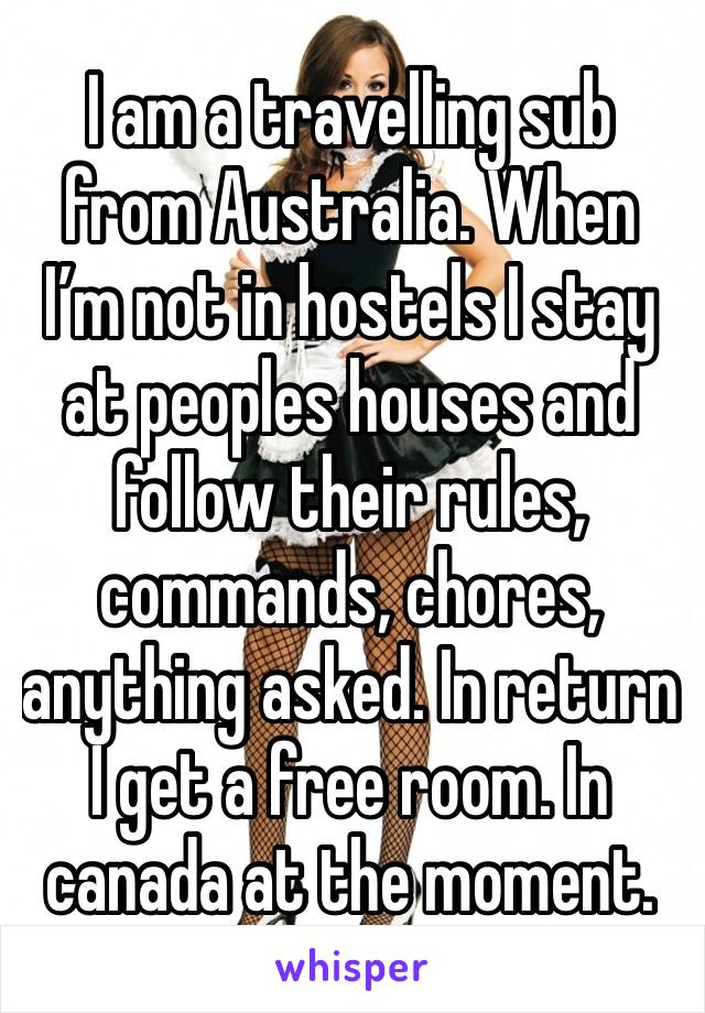 I am a travelling sub from Australia. When I’m not in hostels I stay at peoples houses and follow their rules, commands, chores, anything asked. In return I get a free room. In canada at the moment. 