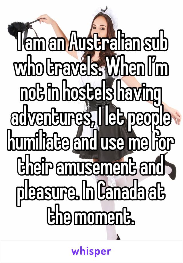  I am an Australian sub who travels. When I’m not in hostels having adventures, I let people humiliate and use me for their amusement and pleasure. In Canada at the moment. 