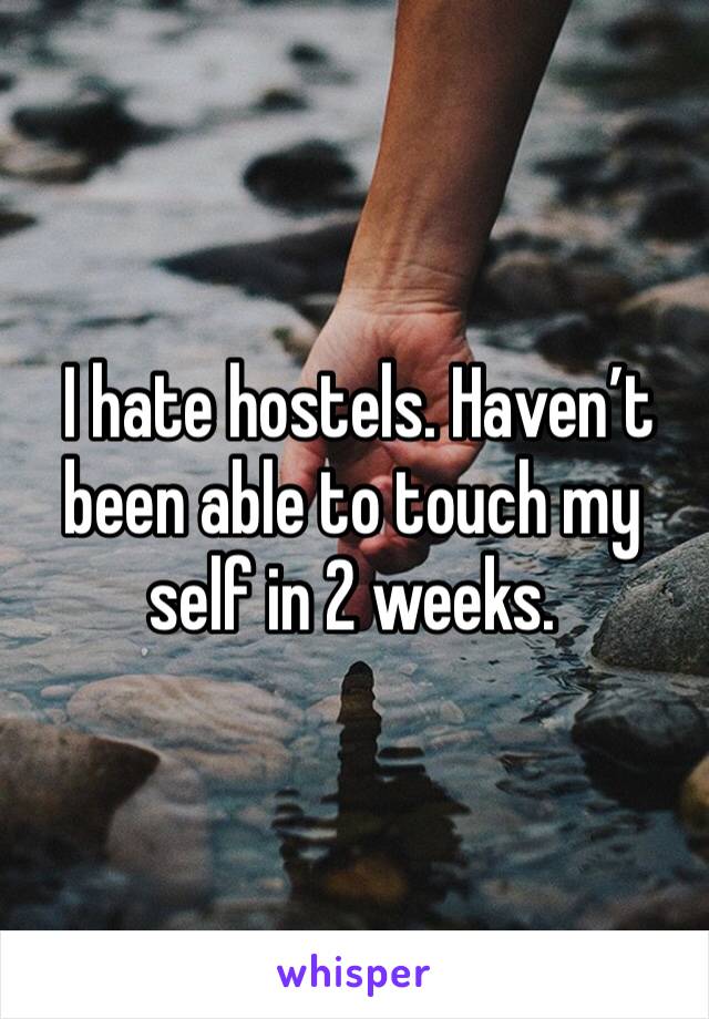  I hate hostels. Haven’t been able to touch my self in 2 weeks. 