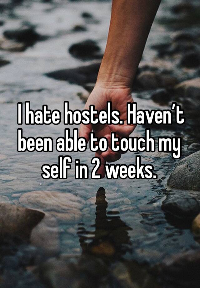  I hate hostels. Haven’t been able to touch my self in 2 weeks. 