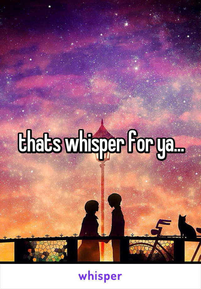 thats whisper for ya...