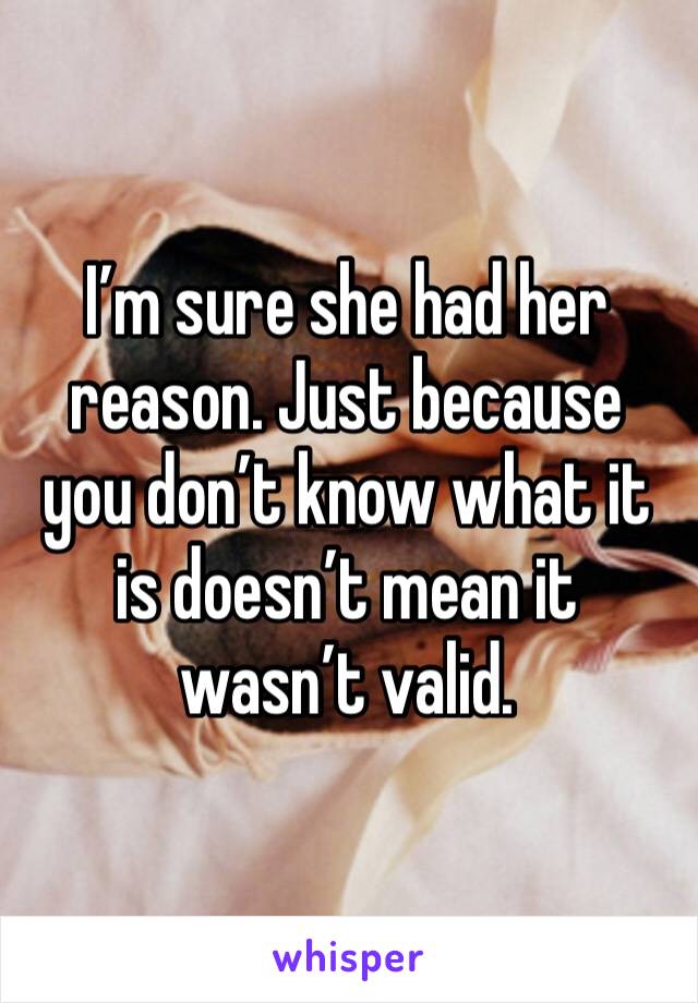 I’m sure she had her reason. Just because you don’t know what it is doesn’t mean it wasn’t valid. 