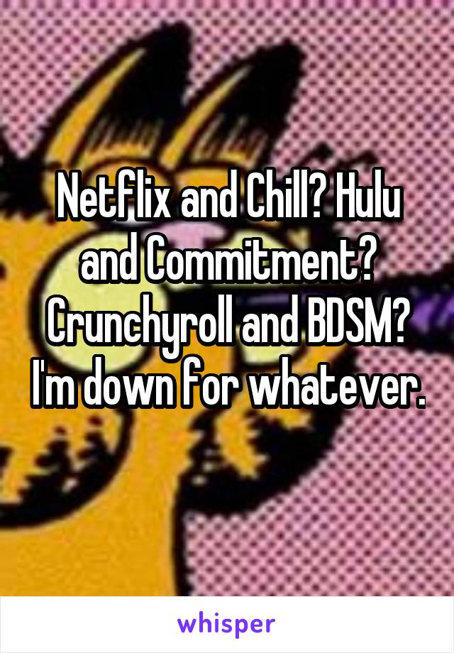 Netflix and Chill? Hulu and Commitment? Crunchyroll and BDSM? I'm down for whatever. 