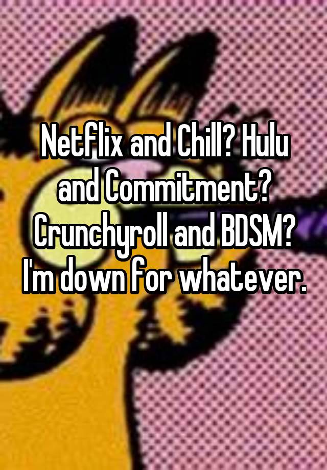 Netflix and Chill? Hulu and Commitment? Crunchyroll and BDSM? I'm down for whatever. 