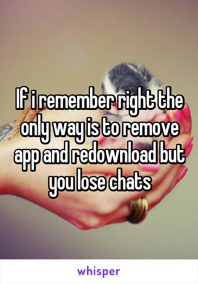 If i remember right the only way is to remove app and redownload but you lose chats