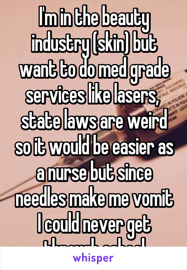 I'm in the beauty industry (skin) but want to do med grade services like lasers,  state laws are weird so it would be easier as a nurse but since needles make me vomit I could never get through school