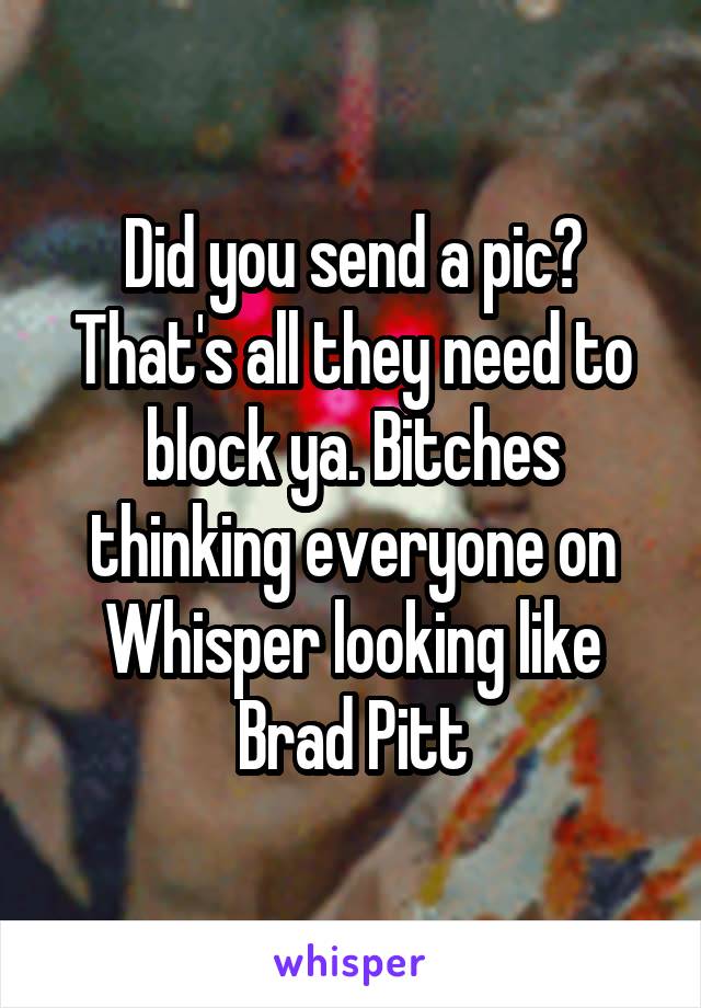 Did you send a pic? That's all they need to block ya. Bitches thinking everyone on Whisper looking like Brad Pitt