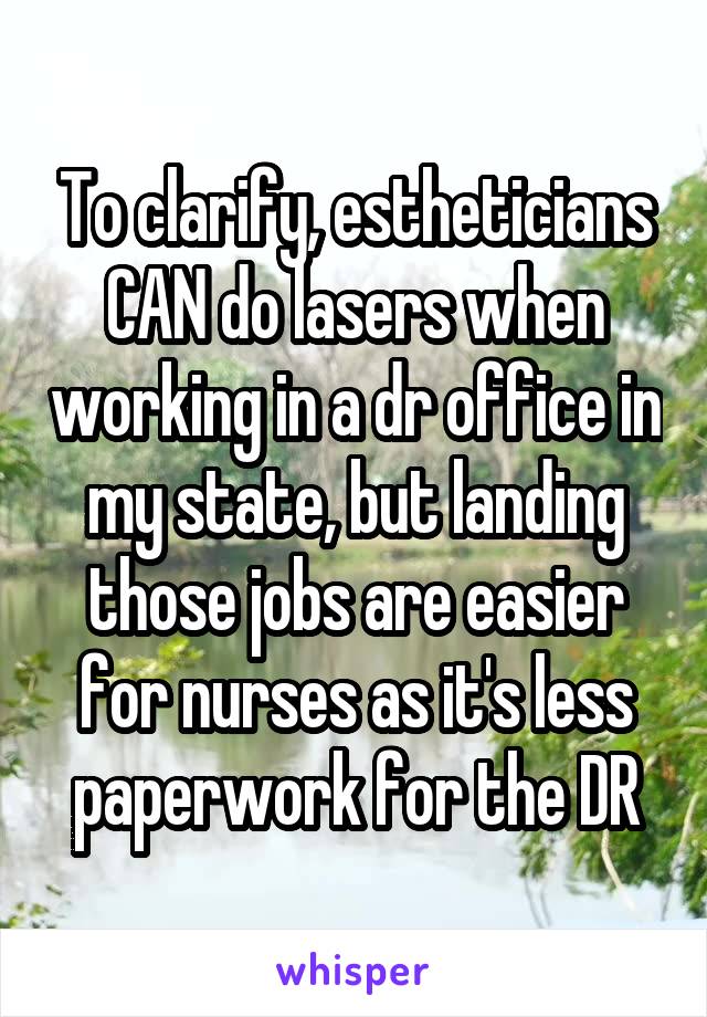 To clarify, estheticians CAN do lasers when working in a dr office in my state, but landing those jobs are easier for nurses as it's less paperwork for the DR