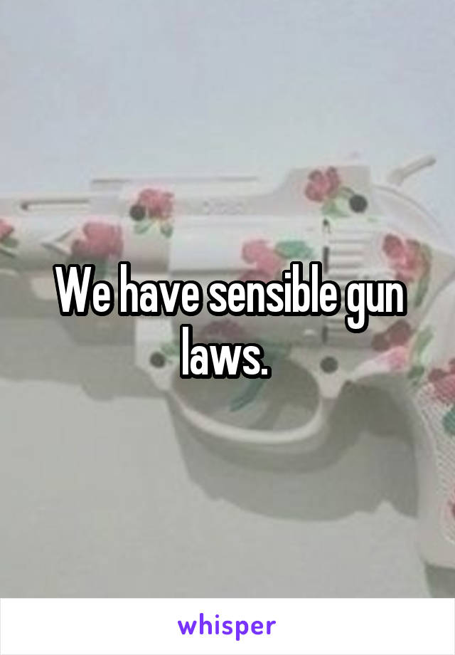 We have sensible gun laws. 