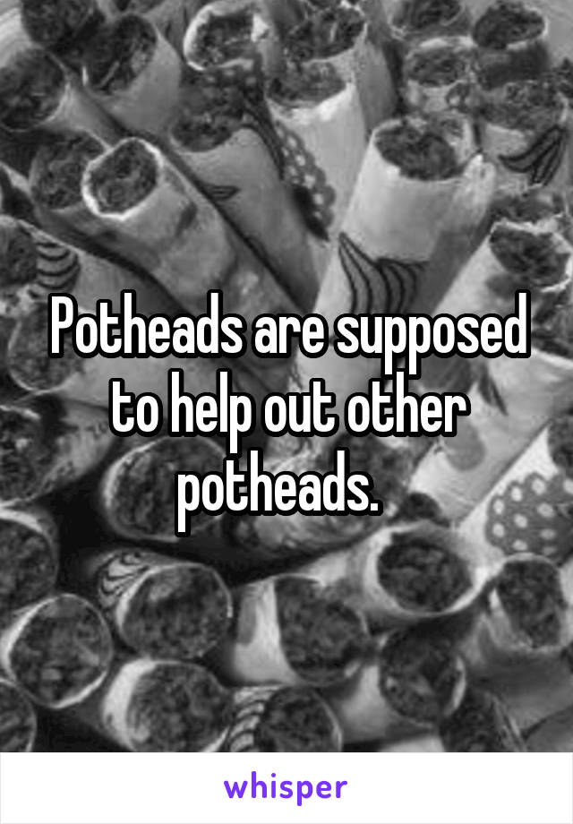 Potheads are supposed to help out other potheads.  