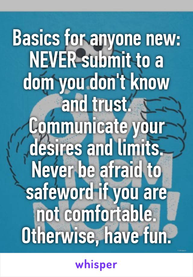 Basics for anyone new:
NEVER submit to a dom you don't know and trust. Communicate your desires and limits. Never be afraid to safeword if you are not comfortable. Otherwise, have fun.