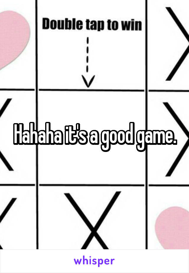 Hahaha it's a good game.