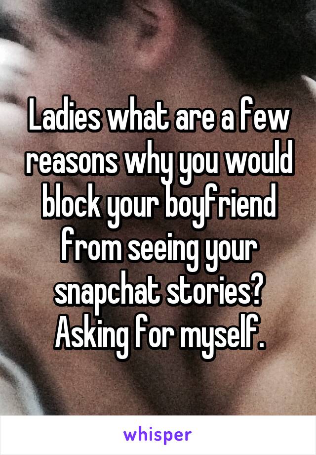 Ladies what are a few reasons why you would block your boyfriend from seeing your snapchat stories? Asking for myself.