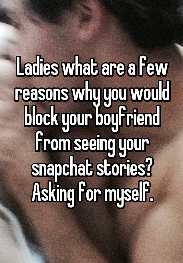 Ladies what are a few reasons why you would block your boyfriend from seeing your snapchat stories? Asking for myself.