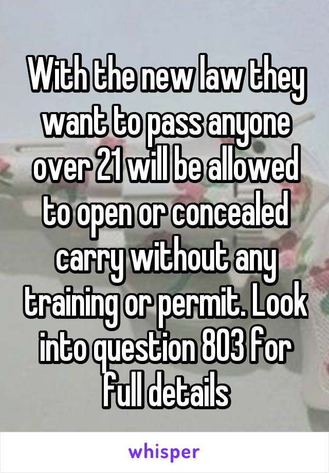 With the new law they want to pass anyone over 21 will be allowed to open or concealed carry without any training or permit. Look into question 803 for full details