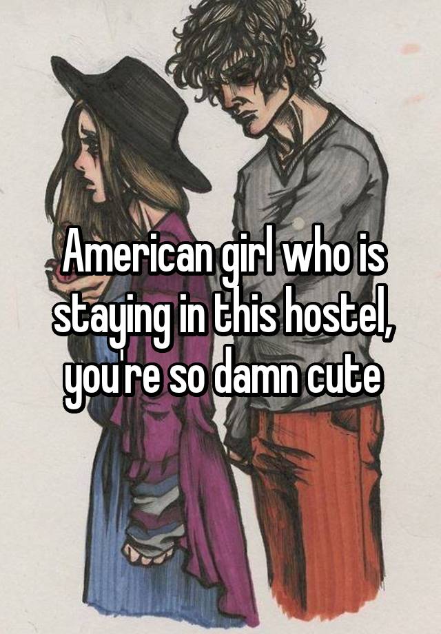 American girl who is staying in this hostel, you're so damn cute