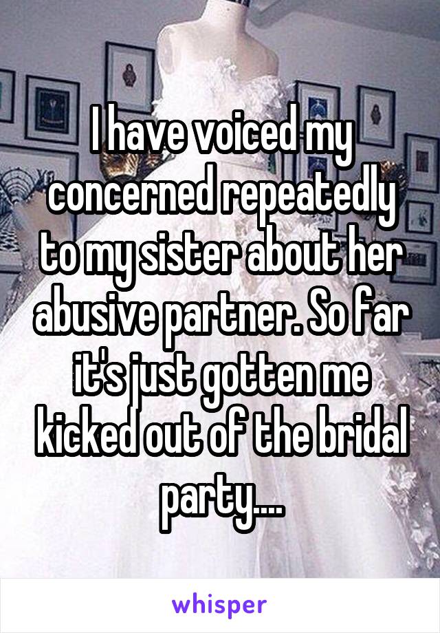 I have voiced my concerned repeatedly to my sister about her abusive partner. So far it's just gotten me kicked out of the bridal party....