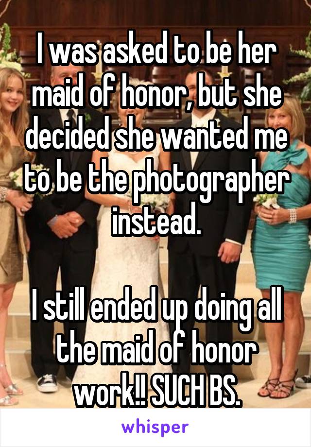 I was asked to be her maid of honor, but she decided she wanted me to be the photographer instead.

I still ended up doing all the maid of honor work!! SUCH BS.