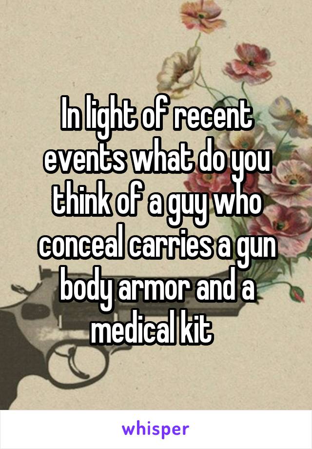 In light of recent events what do you think of a guy who conceal carries a gun body armor and a medical kit  