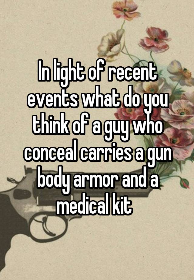 In light of recent events what do you think of a guy who conceal carries a gun body armor and a medical kit  