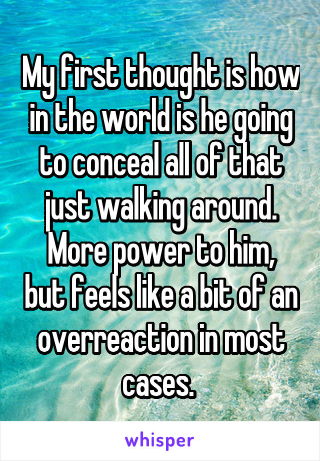 My first thought is how in the world is he going to conceal all of that just walking around.
More power to him, but feels like a bit of an overreaction in most cases. 