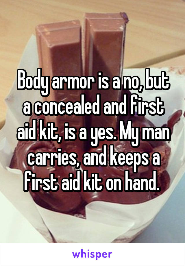 Body armor is a no, but a concealed and first aid kit, is a yes. My man carries, and keeps a first aid kit on hand. 