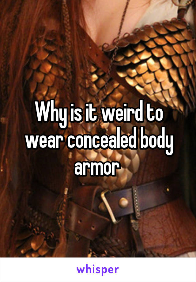 Why is it weird to wear concealed body armor 