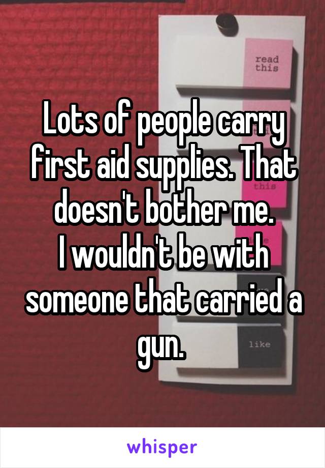 Lots of people carry first aid supplies. That doesn't bother me.
I wouldn't be with someone that carried a gun. 