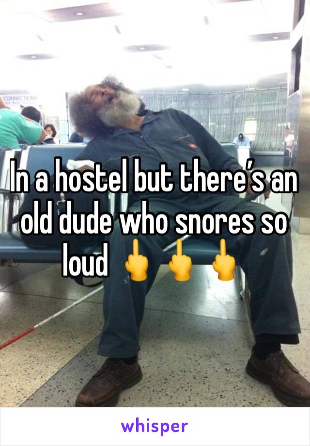 In a hostel but there’s an old dude who snores so loud 🖕🖕🖕