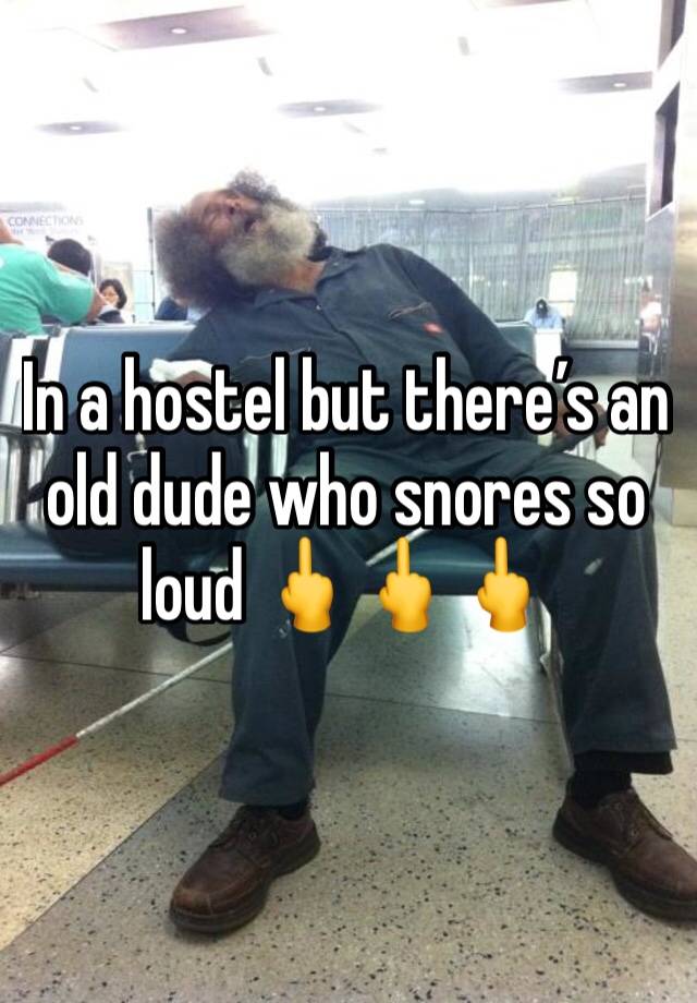 In a hostel but there’s an old dude who snores so loud 🖕🖕🖕