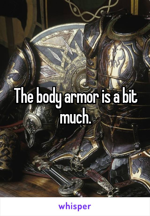 The body armor is a bit much.